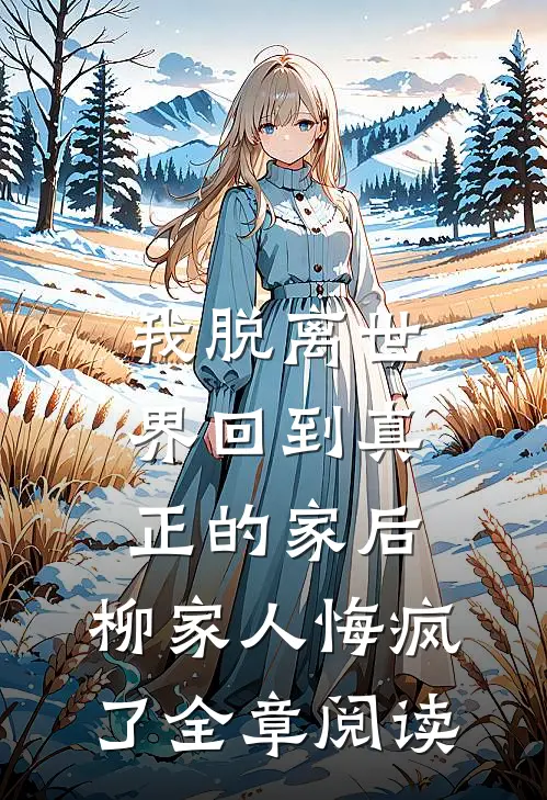 我脱离世界回到真正的家后，柳家人悔疯了全章阅读