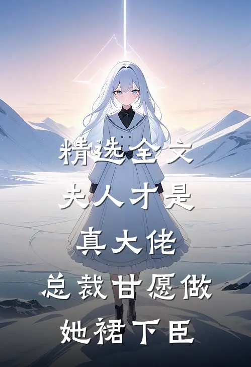 精选全文夫人才是真大佬，总裁甘愿做她裙下臣
