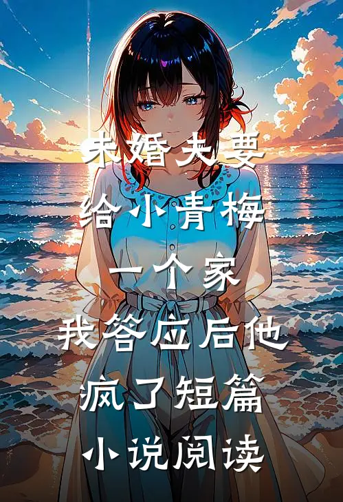 未婚夫要给小青梅一个家，我答应后他疯了短篇小说阅读