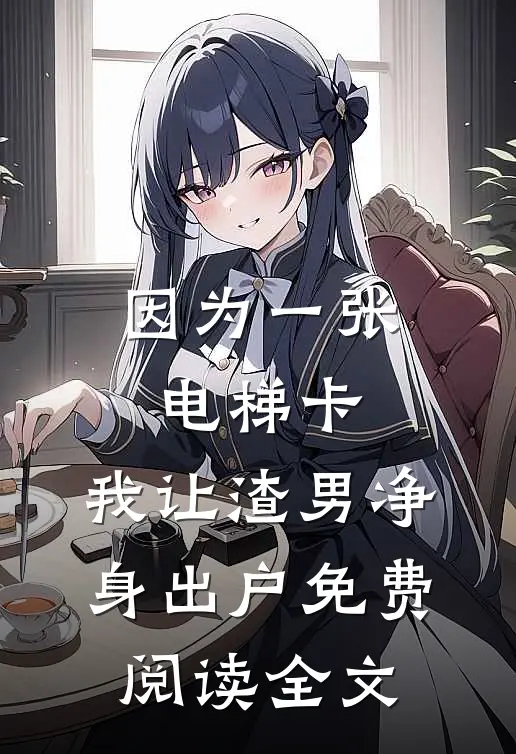 因为一张电梯卡，我让渣男净身出户免费阅读全文