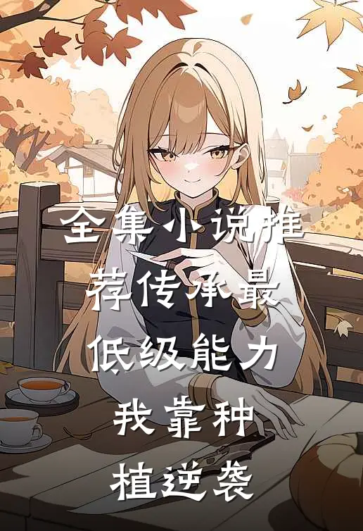 全集小说推荐传承最低级能力，我靠种植逆袭