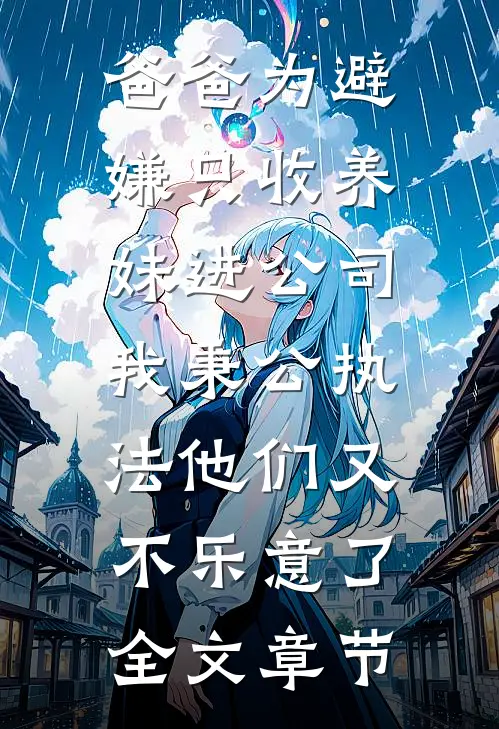 爸爸为避嫌只收养妹进公司，我秉公执法他们又不乐意了全文章节