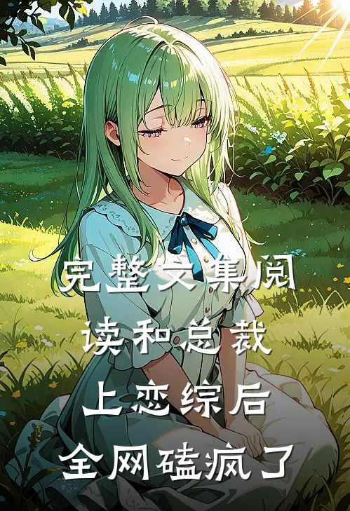 完整文集阅读和总裁上恋综后，全网磕疯了