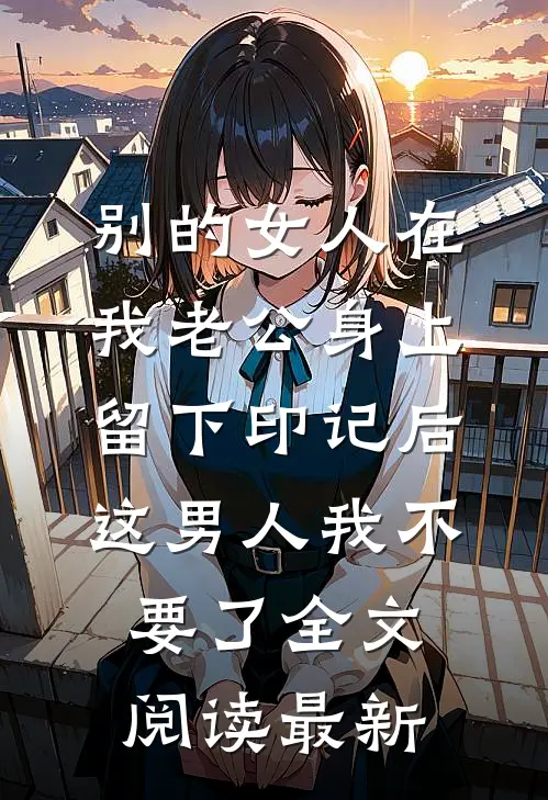 别的女人在我老公身上留下印记后，这男人我不要了全文阅读最新