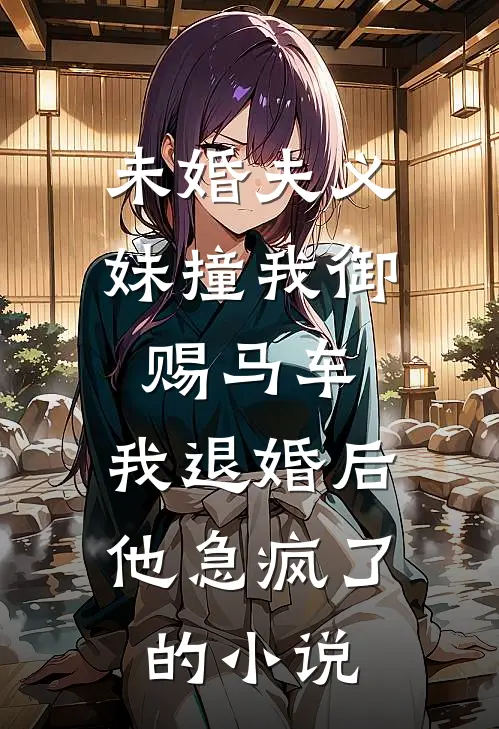 未婚夫义妹撞我御赐马车，我退婚后他急疯了的小说
