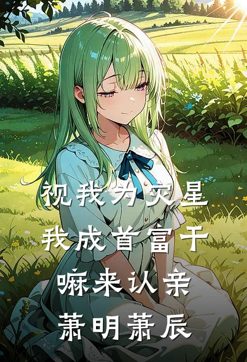 视我为灾星，我成首富干嘛来认亲萧明萧辰