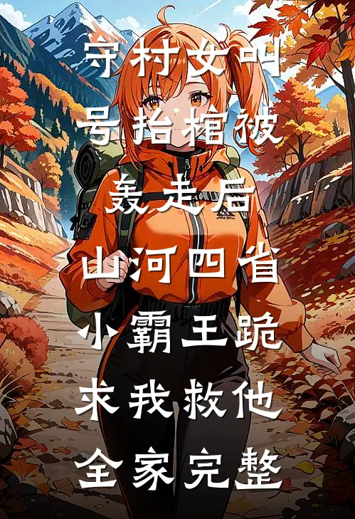守村女叫号抬棺被轰走后，山河四省小霸王跪求我救他全家完整