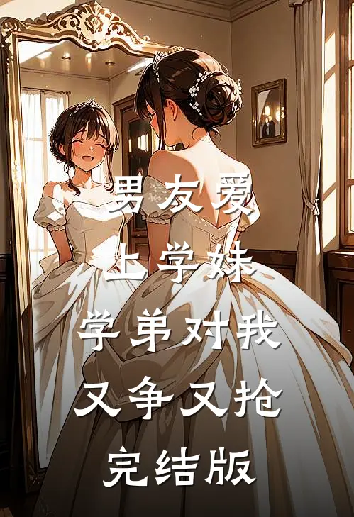 男友爱上学妹，学弟对我又争又抢完结版