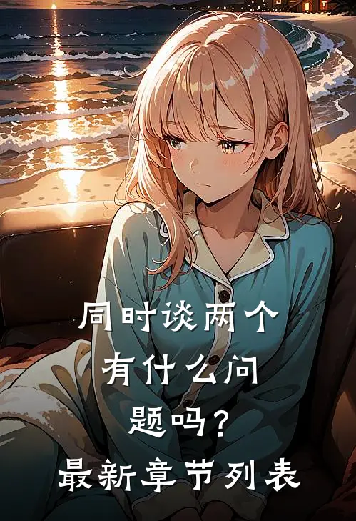 同时谈两个，有什么问题吗？最新章节列表