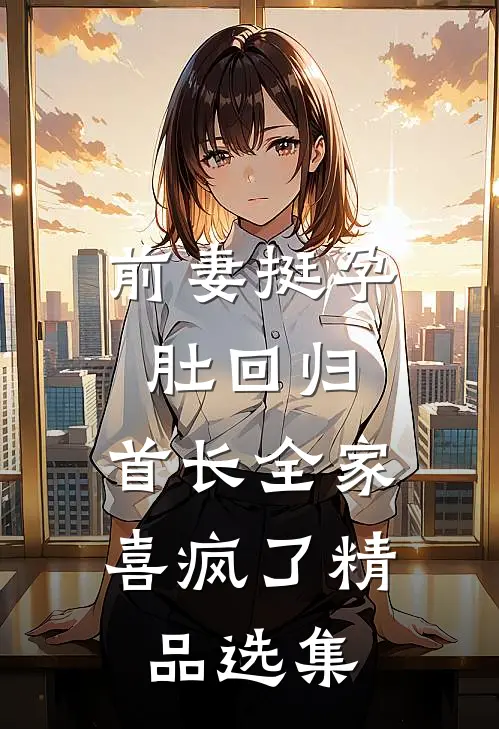 前妻挺孕肚回归，首长全家喜疯了精品选集