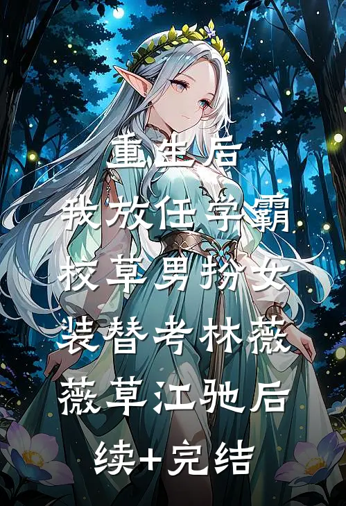 重生后，我放任学霸校草男扮女装替考林薇薇草江驰后续+完结