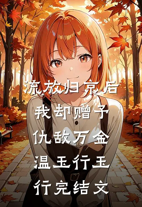 流放归京后，我却赠予仇敌万金温玉行玉行完结文