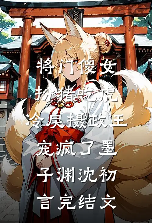 将门傻女扮猪吃虎，冷戾摄政王宠疯了墨子渊沈初言完结文