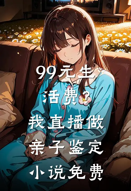 99元生活费？我直播做亲子鉴定小说免费