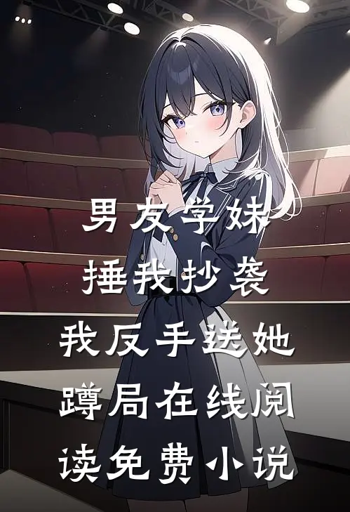 男友学妹捶我抄袭，我反手送她蹲局在线阅读免费小说