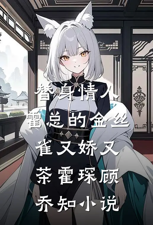 替身情人，霍总的金丝雀又娇又茶霍琛顾乔知小说