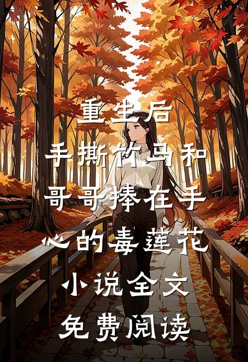 重生后，手撕竹马和哥哥捧在手心的毒莲花小说全文免费阅读