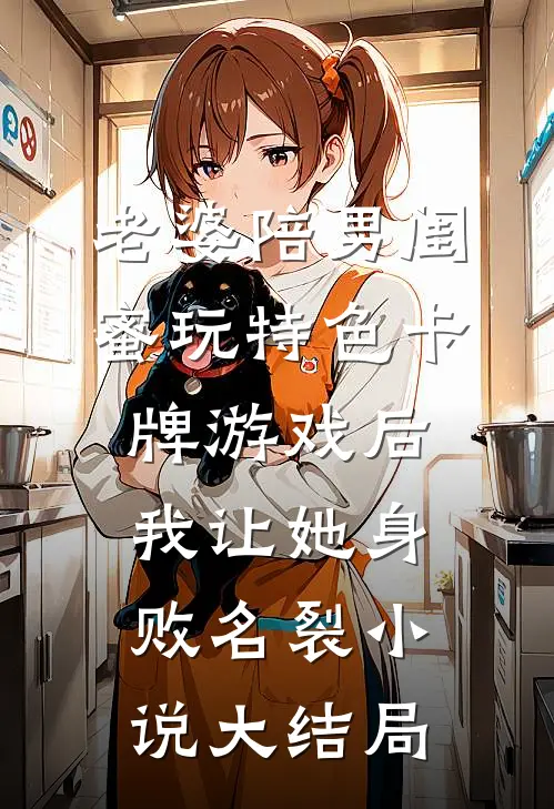 老婆陪男闺蜜玩特色卡牌游戏后，我让她身败名裂小说大结局