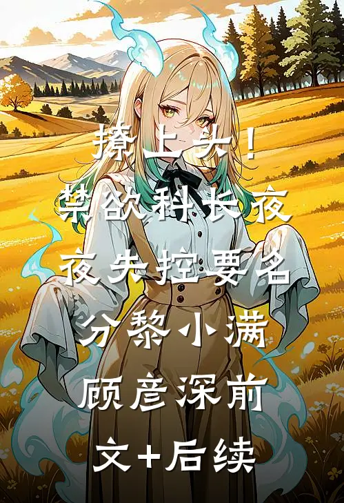 撩上头！禁欲科长夜夜失控要名分黎小满顾彦深前文+后续