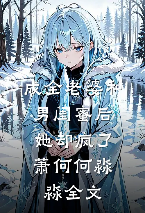 成全老婆和男闺蜜后，她却疯了萧何何淼淼全文