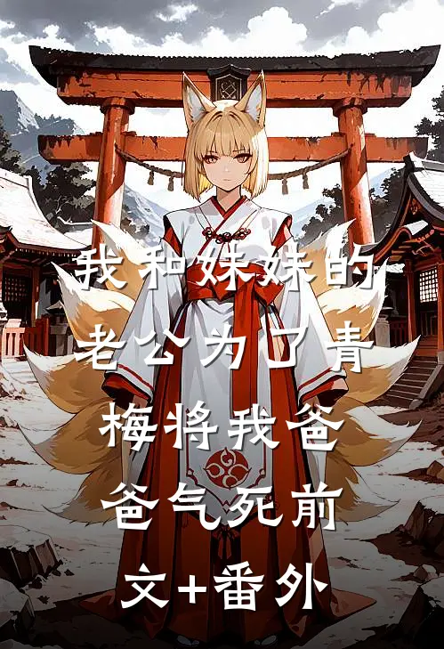 我和妹妹的老公为了青梅将我爸爸气死前文+番外