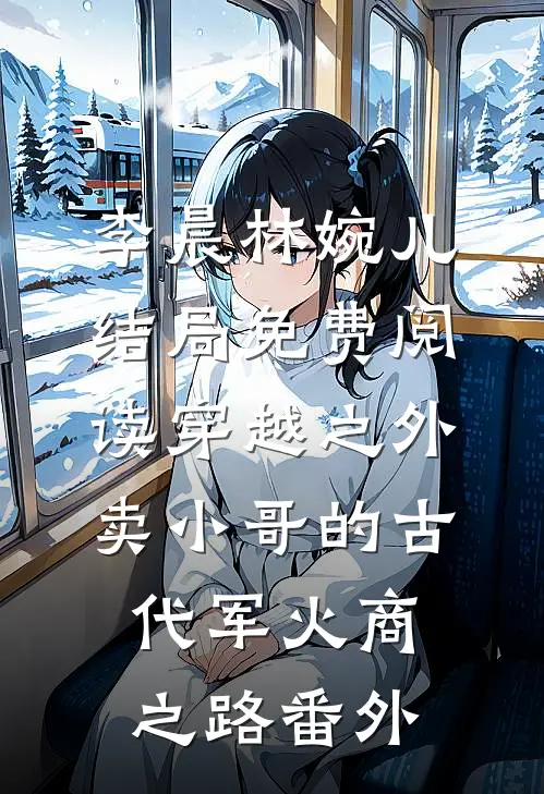 李晨林婉儿结局免费阅读穿越之外卖小哥的古代军火商之路番外