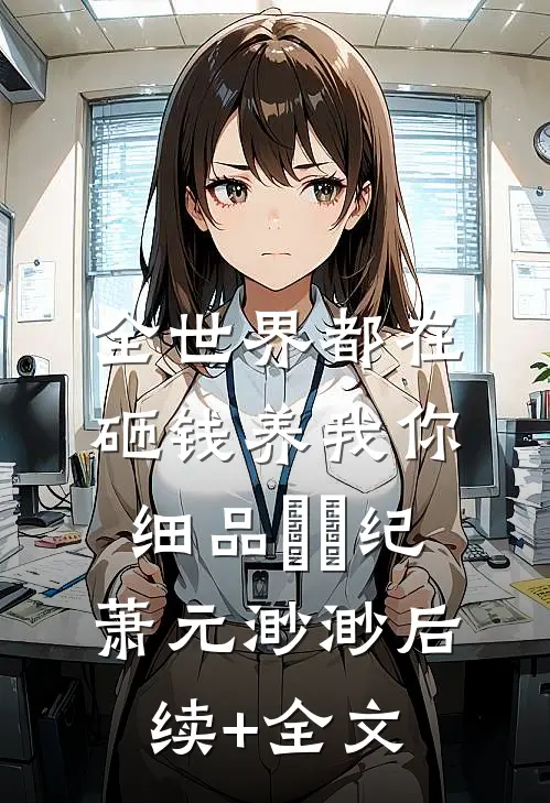 全世界都在砸钱养我-你细品⋯⋯纪萧元渺渺后续+全文