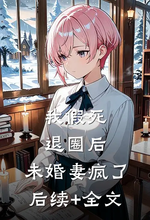 我假死退圈后，未婚妻疯了后续+全文