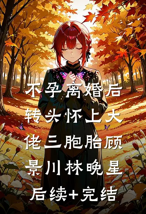 不孕离婚后，转头怀上大佬三胞胎顾景川林晚星后续+完结