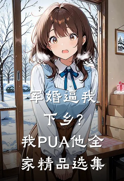 军婚逼我下乡?我PUA他全家精品选集