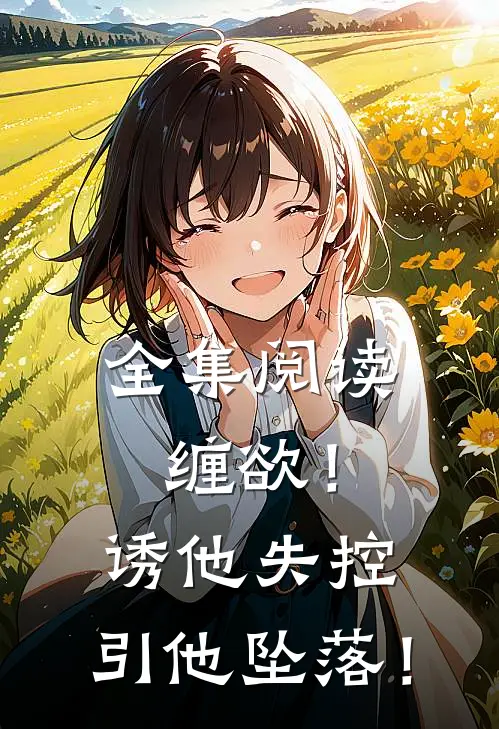 全集阅读缠欲！诱他失控，引他坠落！