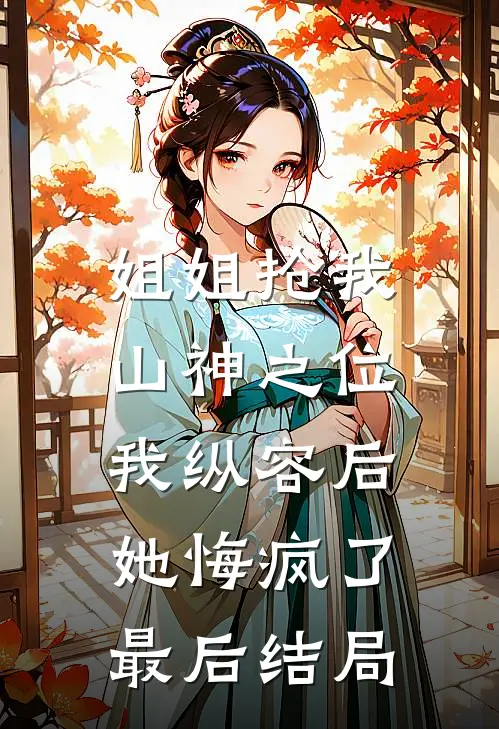姐姐抢我山神之位，我纵容后她悔疯了最后结局