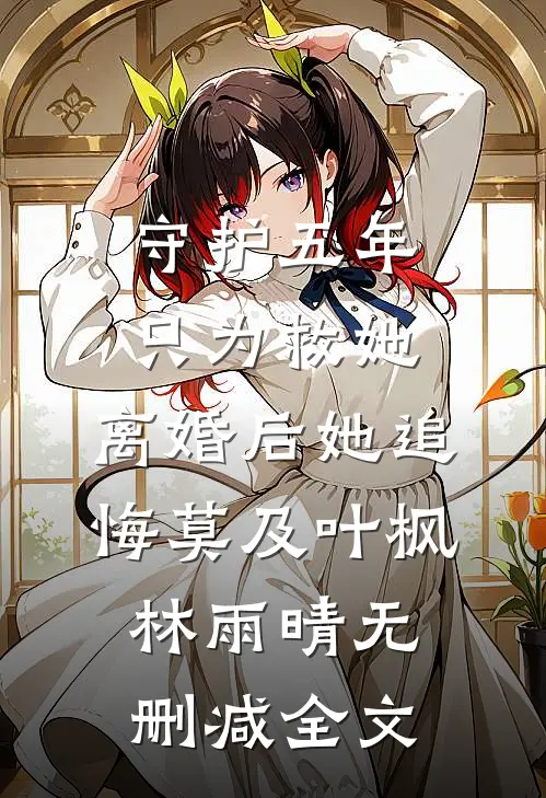 守护五年只为救她，离婚后她追悔莫及叶枫林雨晴无删减全文
