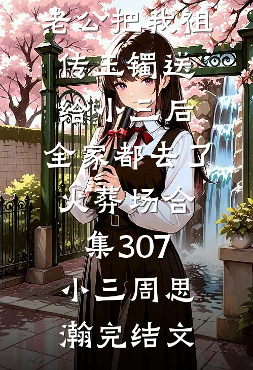 老公把我祖传玉镯送给小三后，全家都去了火葬场合集307小三周思瀚完结文