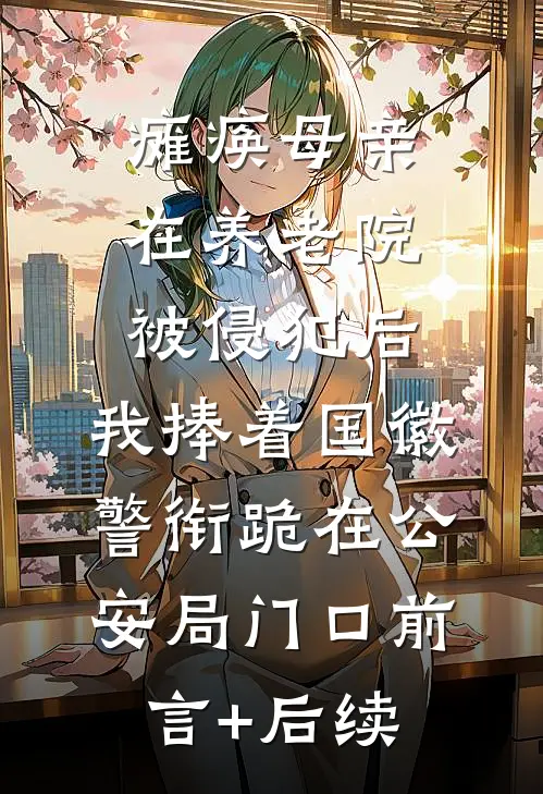 瘫痪母亲在养老院被侵犯后，我捧着国徽警衔跪在公安局门口前言+后续