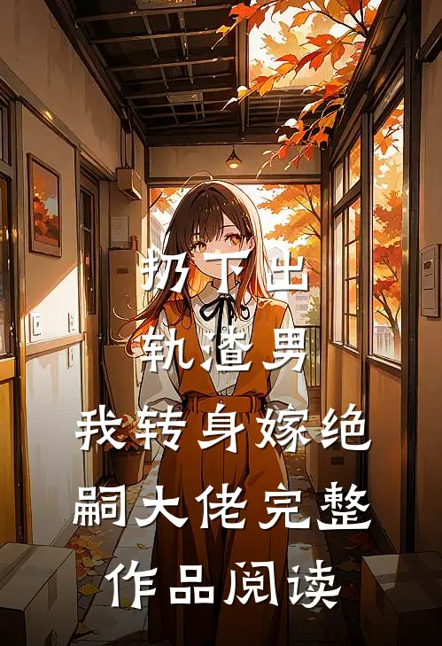 扔下出轨渣男，我转身嫁绝嗣大佬完整作品阅读