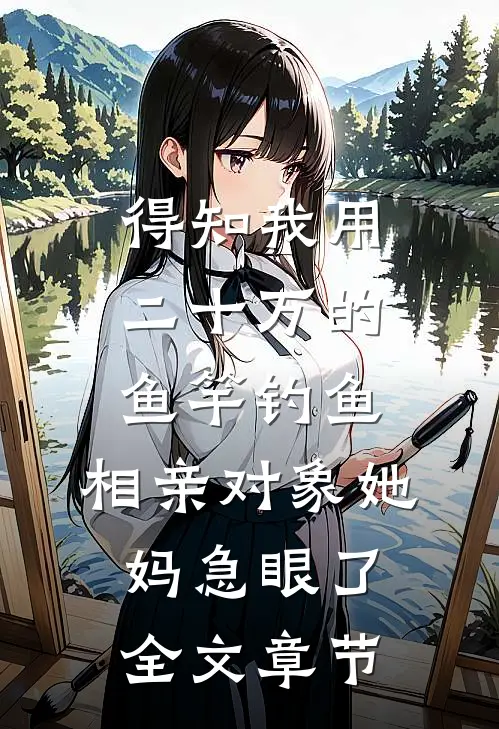 得知我用二十万的鱼竿钓鱼，相亲对象她妈急眼了全文章节