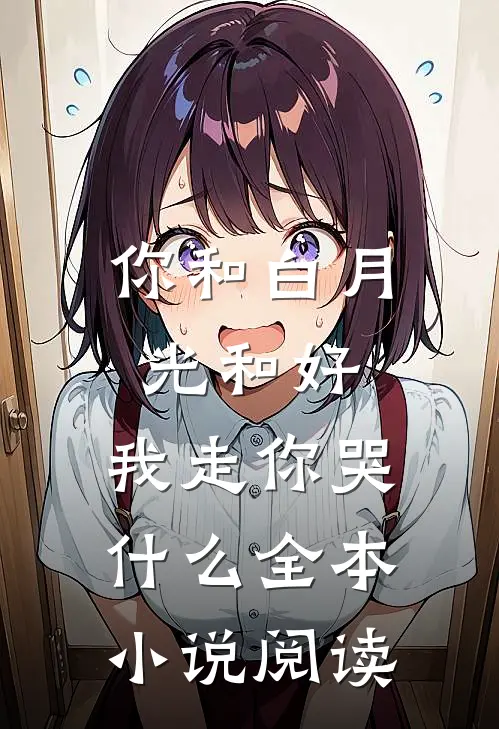 你和白月光和好，我走你哭什么全本小说阅读