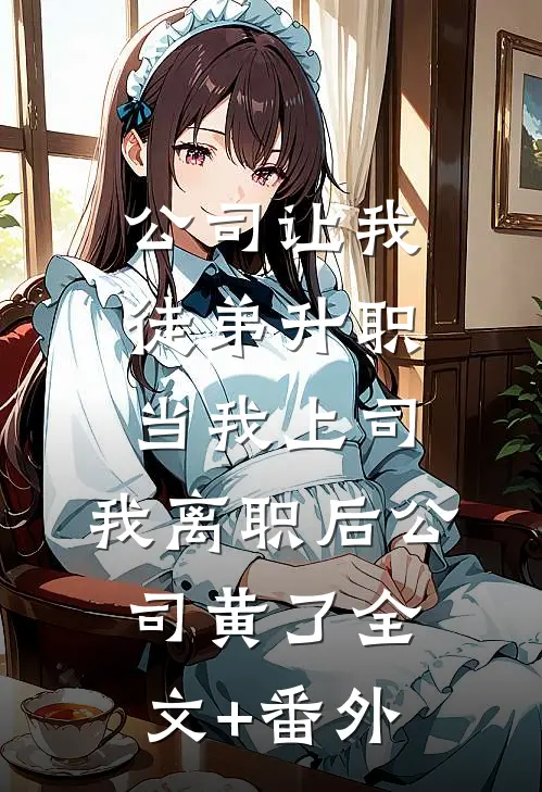 公司让我徒弟升职当我上司，我离职后公司黄了全文+番外