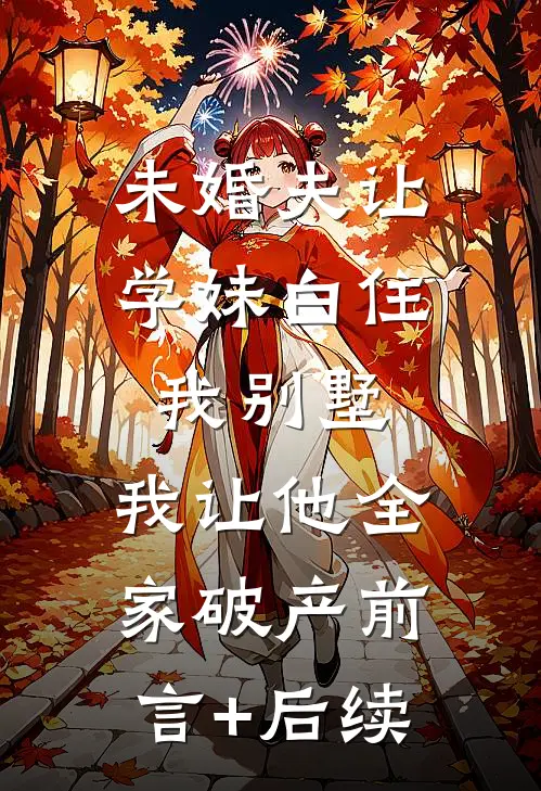 未婚夫让学妹白住我别墅，我让他全家破产前言+后续