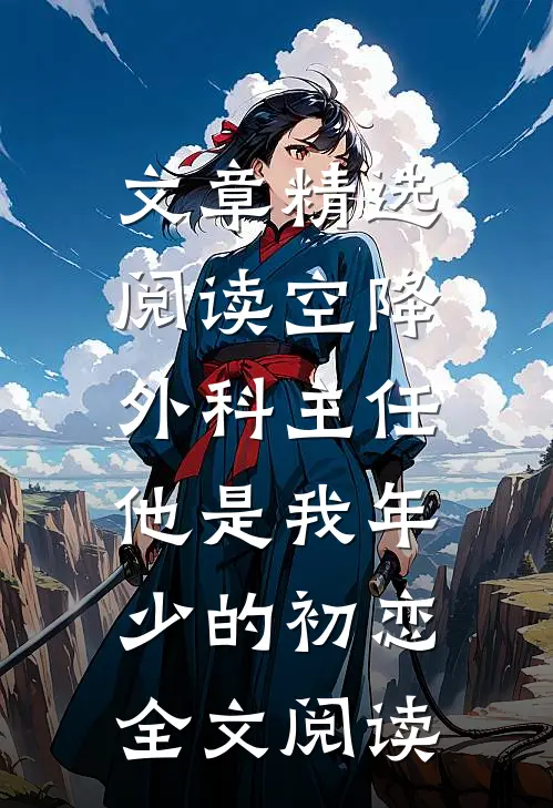 文章精选阅读空降外科主任，他是我年少的初恋全文阅读