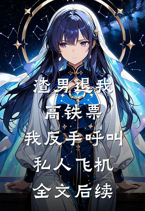 渣男退我高铁票，我反手呼叫私人飞机全文后续