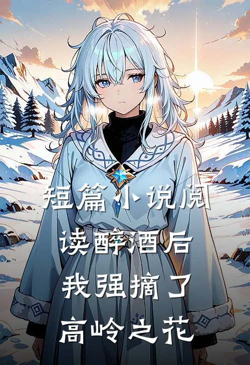 短篇小说阅读醉酒后，我强摘了高岭之花