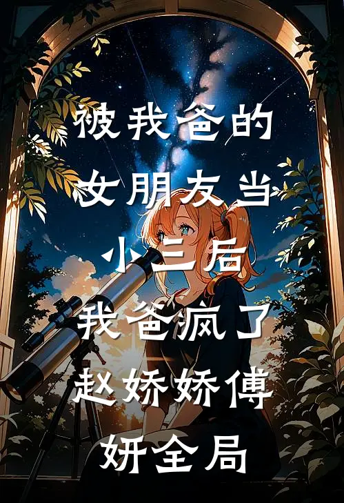 被我爸的女朋友当小三后，我爸疯了赵娇娇傅妍全局