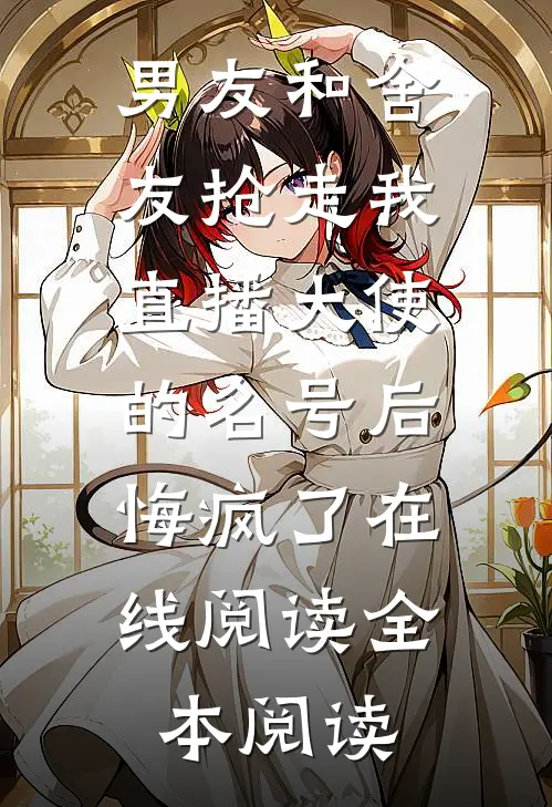 男友和舍友抢走我直播大使的名号后，悔疯了在线阅读全本阅读