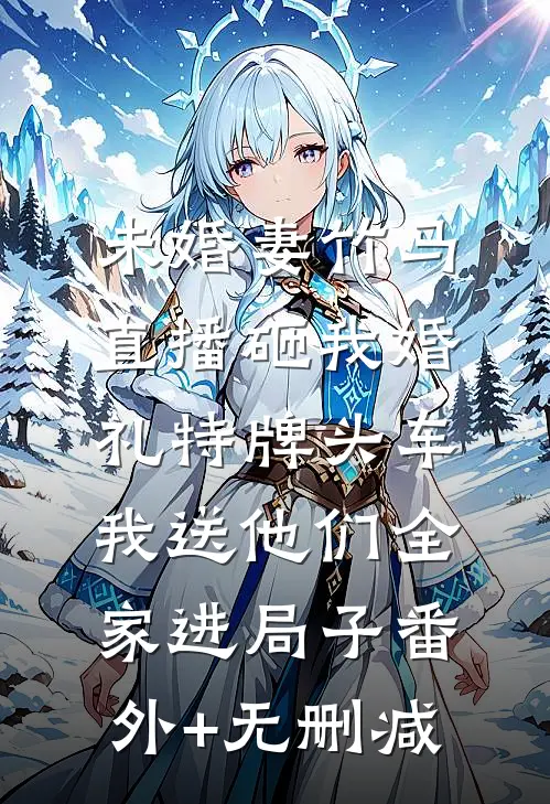未婚妻竹马直播砸我婚礼特牌头车，我送他们全家进局子番外+无删减