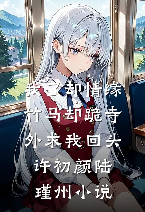 我了却情缘，竹马却跪寺外求我回头许初颜陆瑾州小说