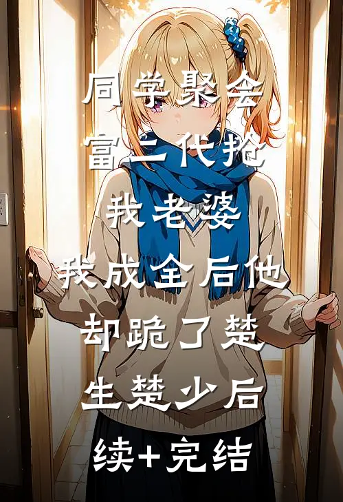 同学聚会富二代抢我老婆，我成全后他却跪了楚生楚少后续+完结