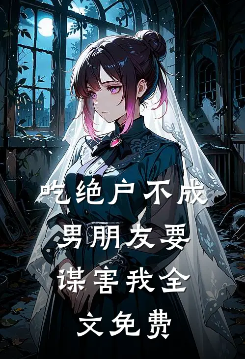 吃绝户不成，男朋友要谋害我全文免费