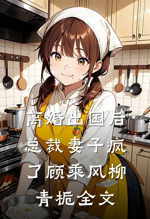 离婚出国后，总裁妻子疯了顾乘风柳青栀全文